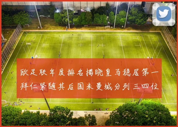 欧足联年度排名揭晓皇马稳居第一拜仁紧随其后国米曼城分列三四位