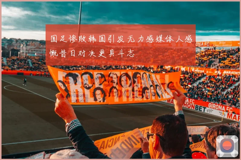 国足惨败韩国引发无力感媒体人感慨昔日对决更具斗志